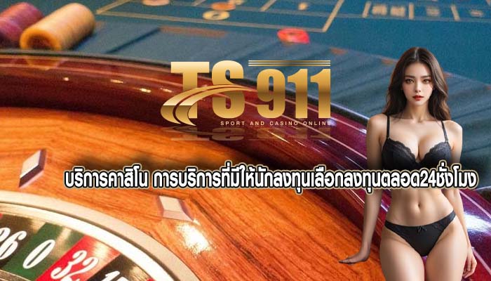 บริการคาสิโน การบริการที่มีให้นักลงทุนเลือกลงทุนตลอด24ชั่งโมง
