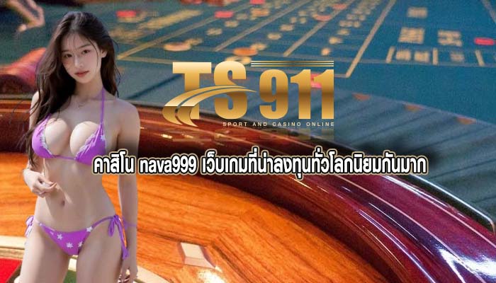 คาสิโน nava999 เว็บเกมที่น่าลงทุนทั่วโลกนิยมกันมาก