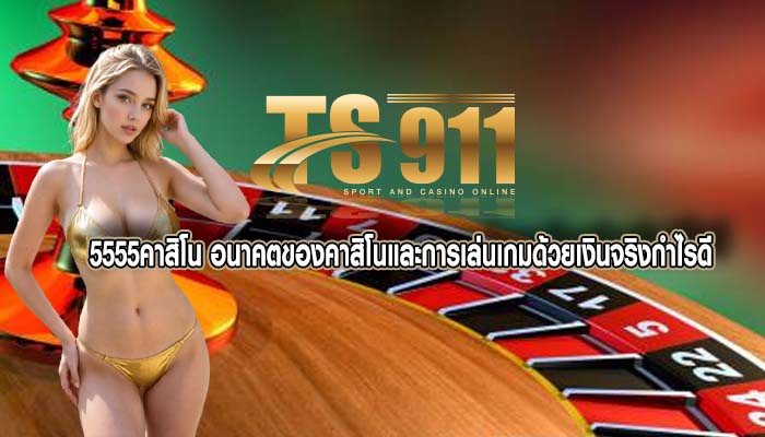 5555คาสิโน อนาคตของคาสิโนและการเล่นเกมด้วยเงินจริงกำไรดี
