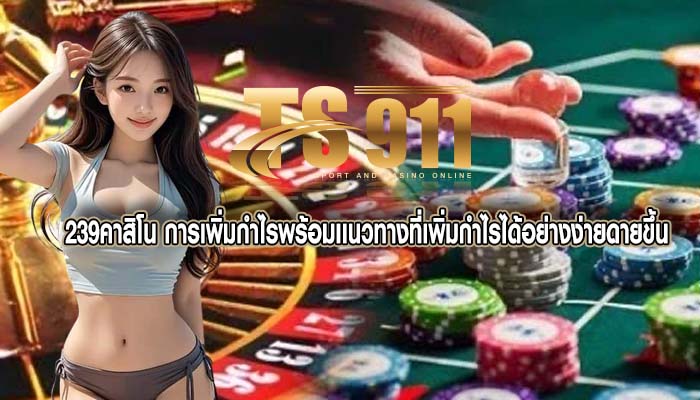 239คาสิโน การเพิ่มกำไรพร้อมเเนวทางที่เพิ่มกำไรได้อย่างง่ายดายขึ้น